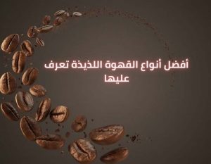 أفضل أنواع القهوة اللذيذة تعرف عليها